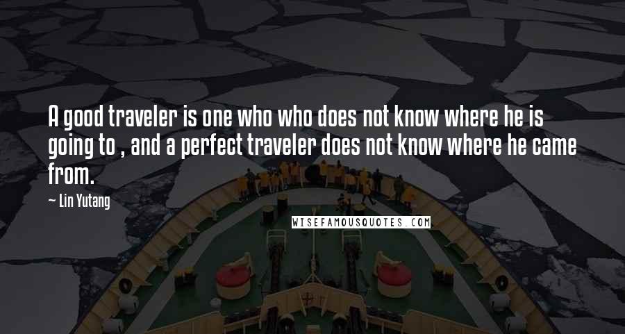 Lin Yutang Quotes: A good traveler is one who who does not know where he is going to , and a perfect traveler does not know where he came from.