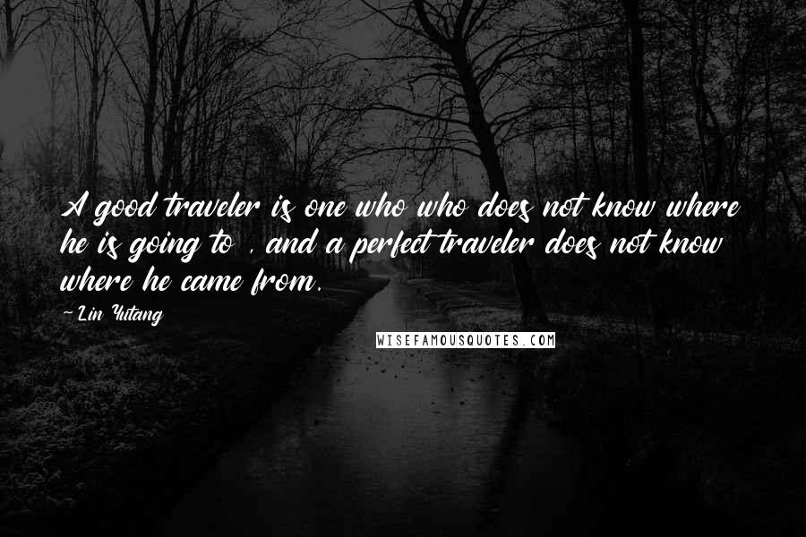 Lin Yutang Quotes: A good traveler is one who who does not know where he is going to , and a perfect traveler does not know where he came from.