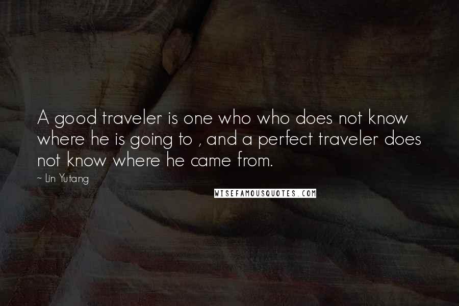 Lin Yutang Quotes: A good traveler is one who who does not know where he is going to , and a perfect traveler does not know where he came from.