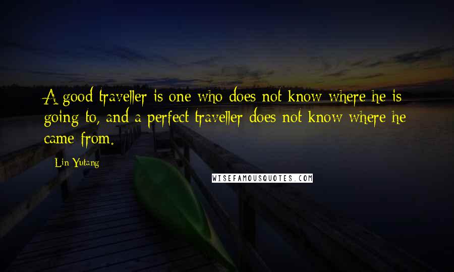 Lin Yutang Quotes: A good traveller is one who does not know where he is going to, and a perfect traveller does not know where he came from.