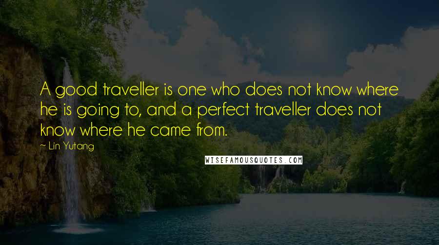 Lin Yutang Quotes: A good traveller is one who does not know where he is going to, and a perfect traveller does not know where he came from.