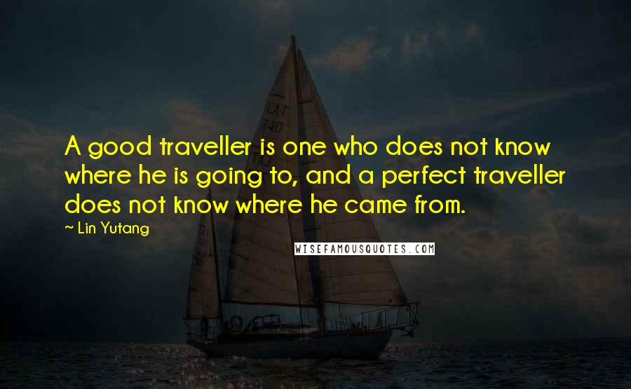 Lin Yutang Quotes: A good traveller is one who does not know where he is going to, and a perfect traveller does not know where he came from.