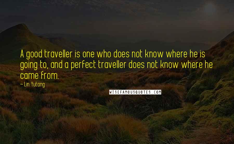 Lin Yutang Quotes: A good traveller is one who does not know where he is going to, and a perfect traveller does not know where he came from.