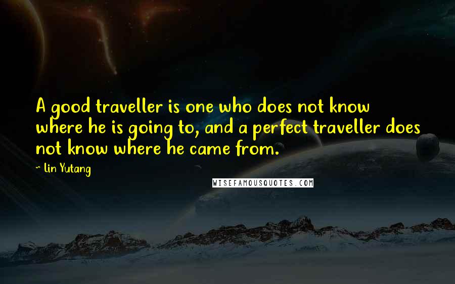 Lin Yutang Quotes: A good traveller is one who does not know where he is going to, and a perfect traveller does not know where he came from.