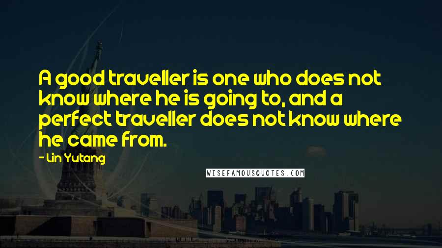 Lin Yutang Quotes: A good traveller is one who does not know where he is going to, and a perfect traveller does not know where he came from.