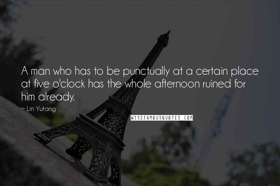 Lin Yutang Quotes: A man who has to be punctually at a certain place at five o'clock has the whole afternoon ruined for him already.