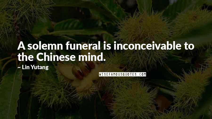 Lin Yutang Quotes: A solemn funeral is inconceivable to the Chinese mind.