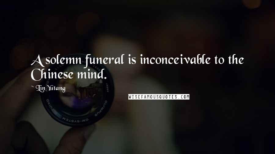 Lin Yutang Quotes: A solemn funeral is inconceivable to the Chinese mind.