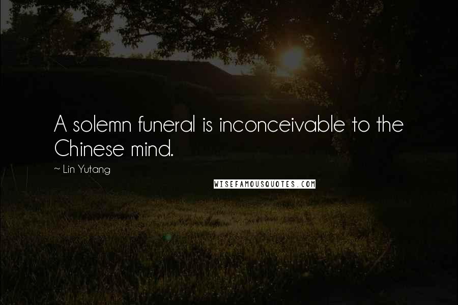 Lin Yutang Quotes: A solemn funeral is inconceivable to the Chinese mind.