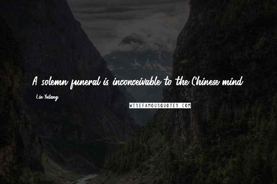 Lin Yutang Quotes: A solemn funeral is inconceivable to the Chinese mind.