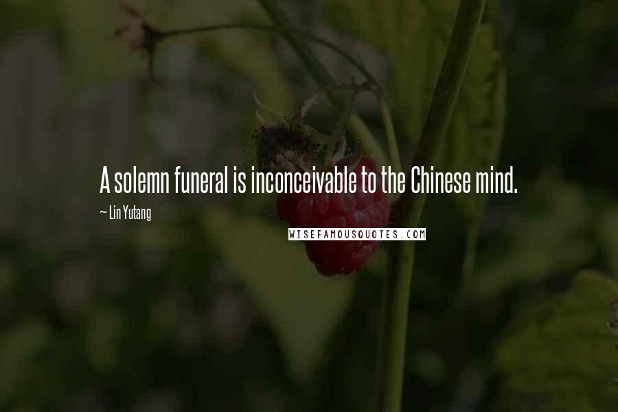 Lin Yutang Quotes: A solemn funeral is inconceivable to the Chinese mind.