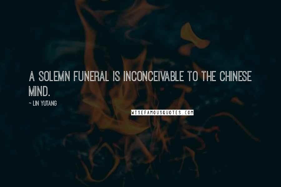 Lin Yutang Quotes: A solemn funeral is inconceivable to the Chinese mind.