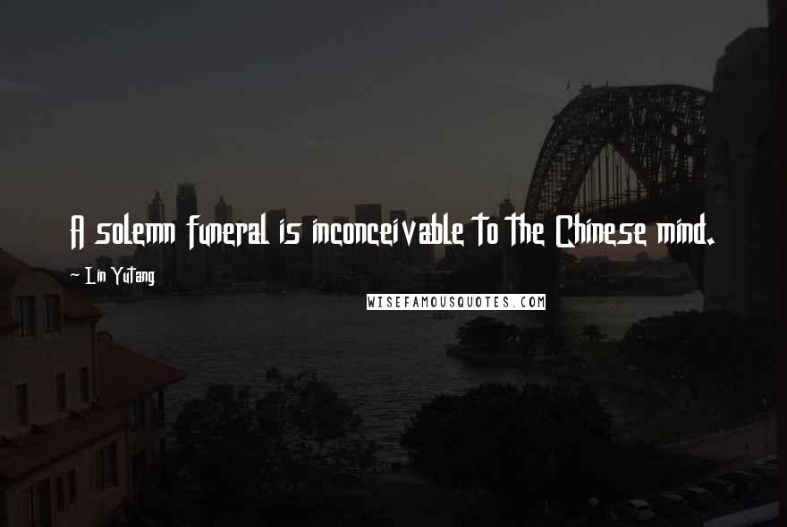 Lin Yutang Quotes: A solemn funeral is inconceivable to the Chinese mind.