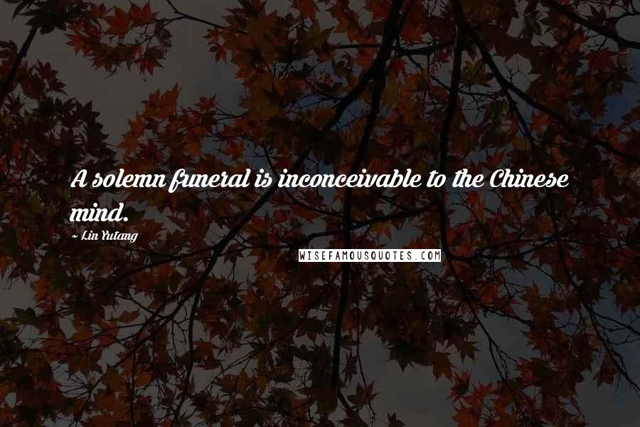 Lin Yutang Quotes: A solemn funeral is inconceivable to the Chinese mind.