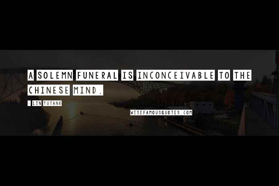 Lin Yutang Quotes: A solemn funeral is inconceivable to the Chinese mind.