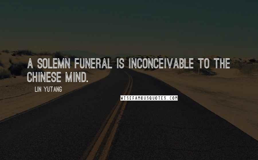 Lin Yutang Quotes: A solemn funeral is inconceivable to the Chinese mind.