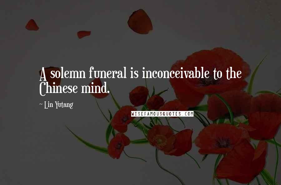 Lin Yutang Quotes: A solemn funeral is inconceivable to the Chinese mind.