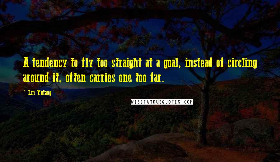 Lin Yutang Quotes: A tendency to fly too straight at a goal, instead of circling around it, often carries one too far.
