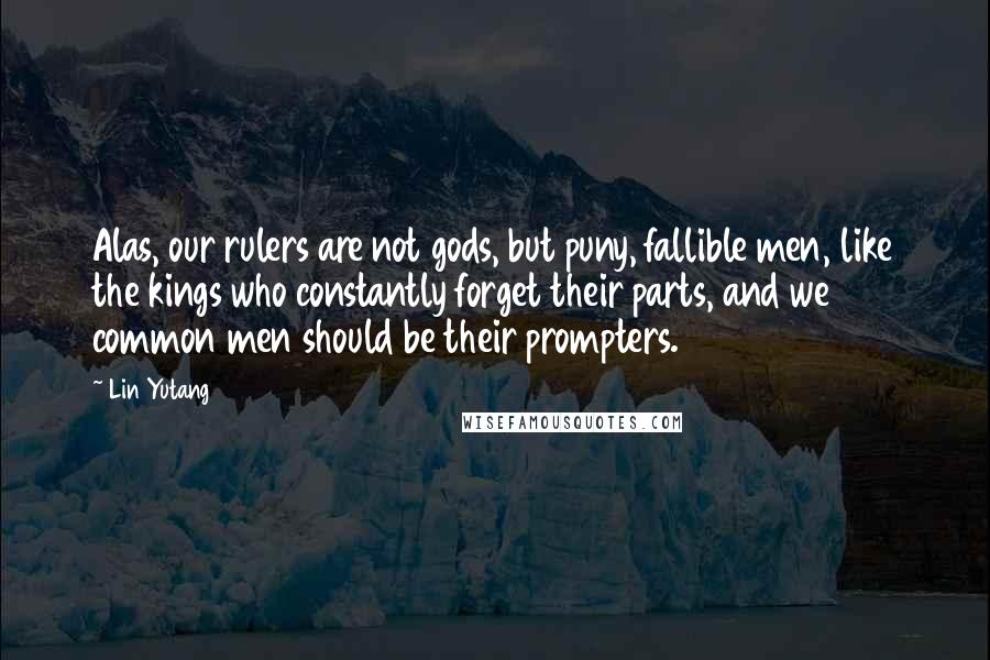 Lin Yutang Quotes: Alas, our rulers are not gods, but puny, fallible men, like the kings who constantly forget their parts, and we common men should be their prompters.