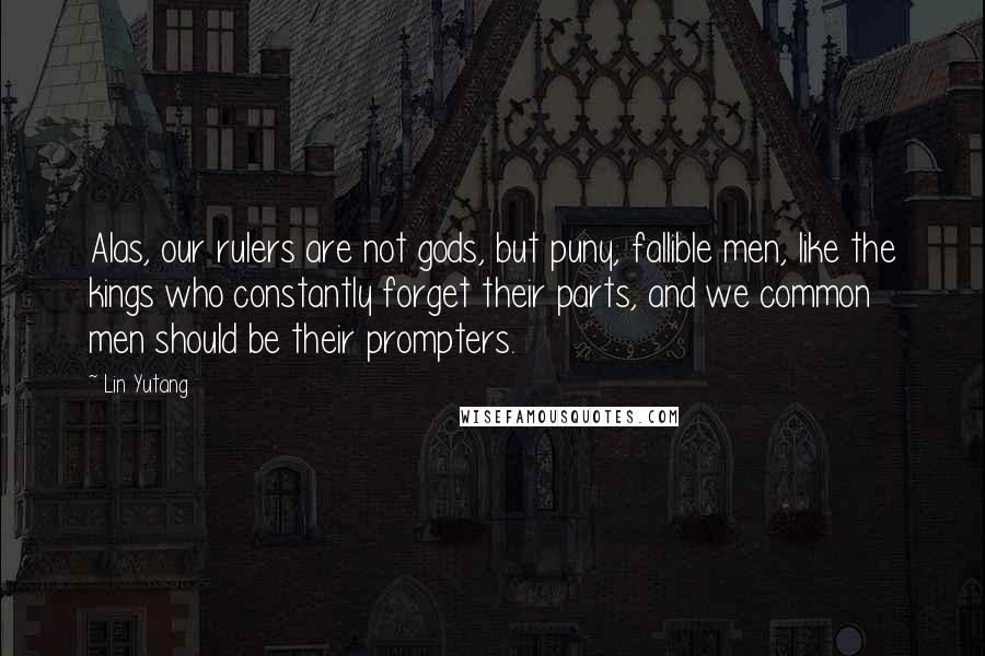 Lin Yutang Quotes: Alas, our rulers are not gods, but puny, fallible men, like the kings who constantly forget their parts, and we common men should be their prompters.