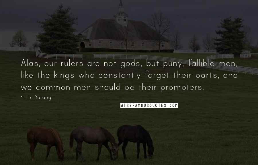 Lin Yutang Quotes: Alas, our rulers are not gods, but puny, fallible men, like the kings who constantly forget their parts, and we common men should be their prompters.