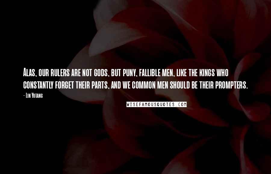 Lin Yutang Quotes: Alas, our rulers are not gods, but puny, fallible men, like the kings who constantly forget their parts, and we common men should be their prompters.