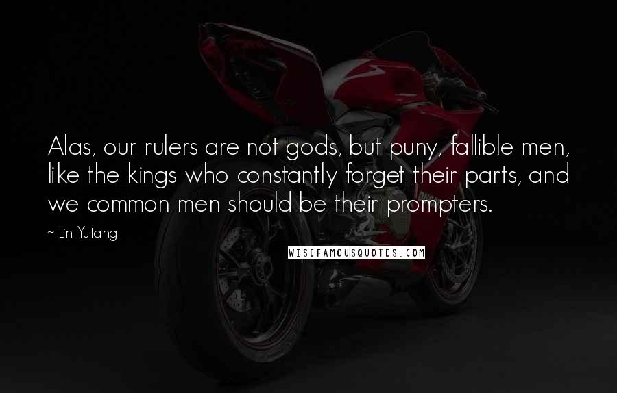 Lin Yutang Quotes: Alas, our rulers are not gods, but puny, fallible men, like the kings who constantly forget their parts, and we common men should be their prompters.