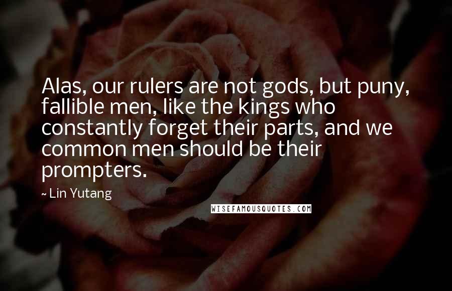 Lin Yutang Quotes: Alas, our rulers are not gods, but puny, fallible men, like the kings who constantly forget their parts, and we common men should be their prompters.