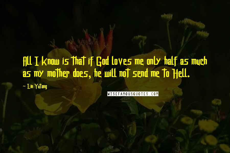 Lin Yutang Quotes: All I know is that if God loves me only half as much as my mother does, he will not send me to Hell.