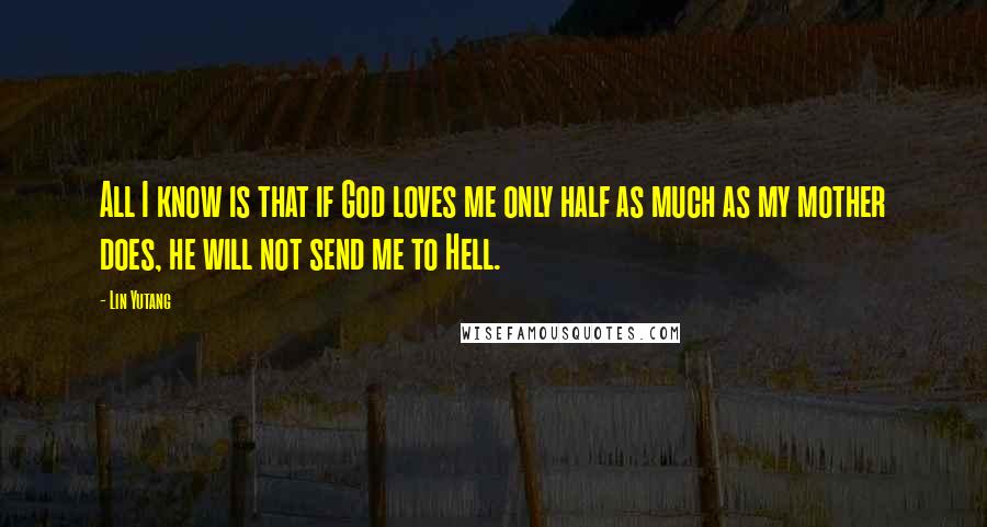 Lin Yutang Quotes: All I know is that if God loves me only half as much as my mother does, he will not send me to Hell.