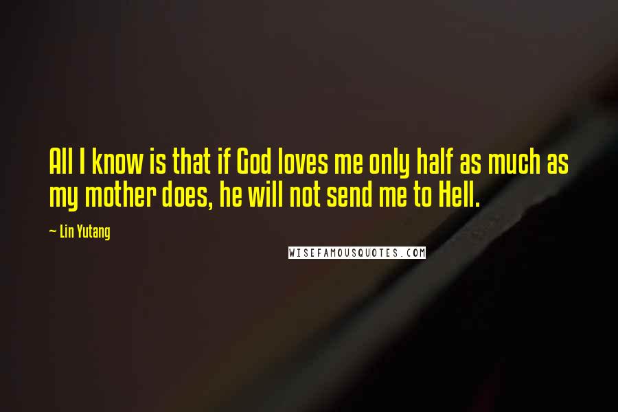 Lin Yutang Quotes: All I know is that if God loves me only half as much as my mother does, he will not send me to Hell.