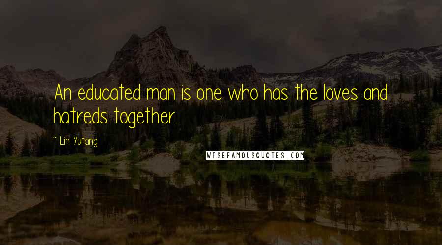 Lin Yutang Quotes: An educated man is one who has the loves and hatreds together.