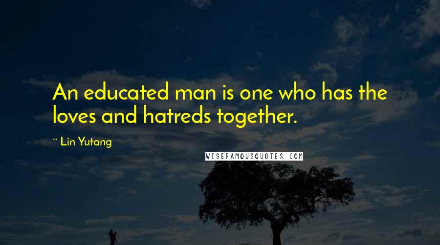 Lin Yutang Quotes: An educated man is one who has the loves and hatreds together.