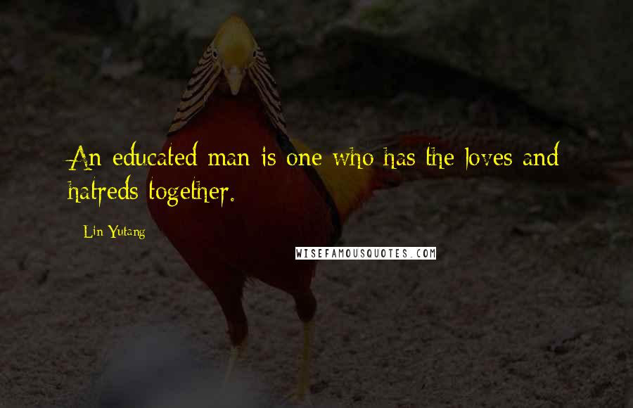 Lin Yutang Quotes: An educated man is one who has the loves and hatreds together.