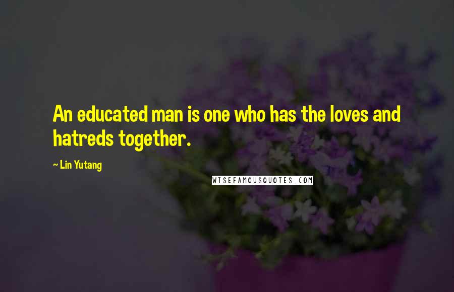 Lin Yutang Quotes: An educated man is one who has the loves and hatreds together.