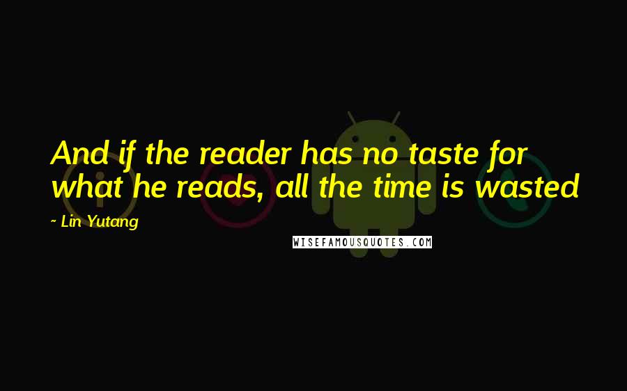 Lin Yutang Quotes: And if the reader has no taste for what he reads, all the time is wasted