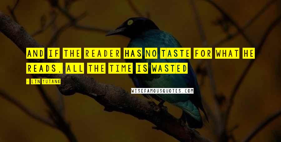 Lin Yutang Quotes: And if the reader has no taste for what he reads, all the time is wasted