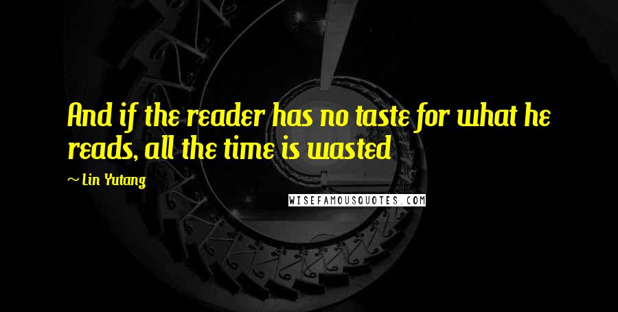 Lin Yutang Quotes: And if the reader has no taste for what he reads, all the time is wasted