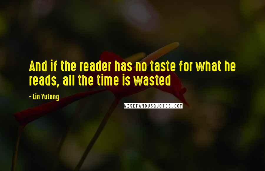 Lin Yutang Quotes: And if the reader has no taste for what he reads, all the time is wasted