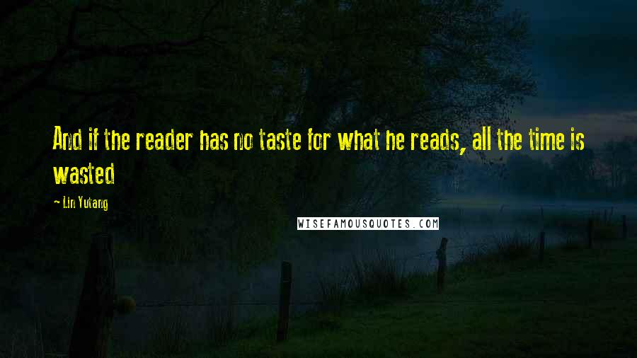 Lin Yutang Quotes: And if the reader has no taste for what he reads, all the time is wasted