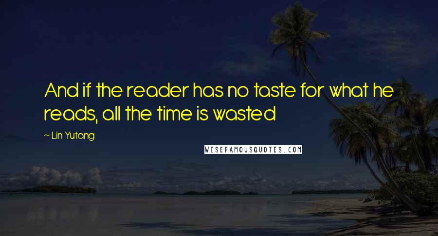 Lin Yutang Quotes: And if the reader has no taste for what he reads, all the time is wasted