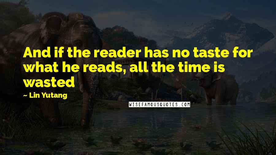 Lin Yutang Quotes: And if the reader has no taste for what he reads, all the time is wasted