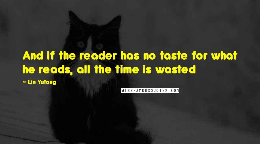 Lin Yutang Quotes: And if the reader has no taste for what he reads, all the time is wasted