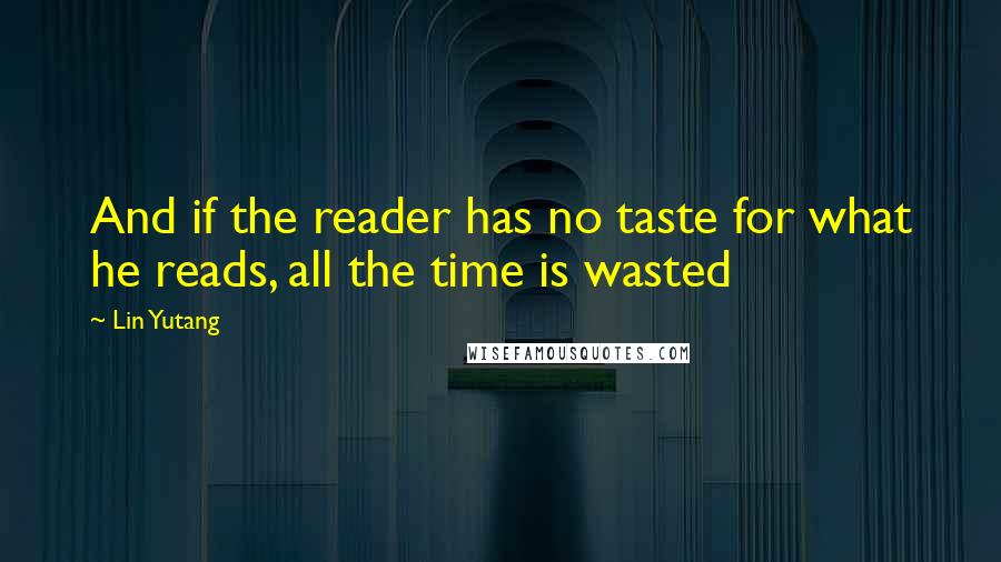 Lin Yutang Quotes: And if the reader has no taste for what he reads, all the time is wasted