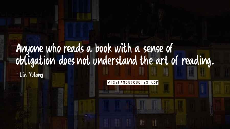 Lin Yutang Quotes: Anyone who reads a book with a sense of obligation does not understand the art of reading.
