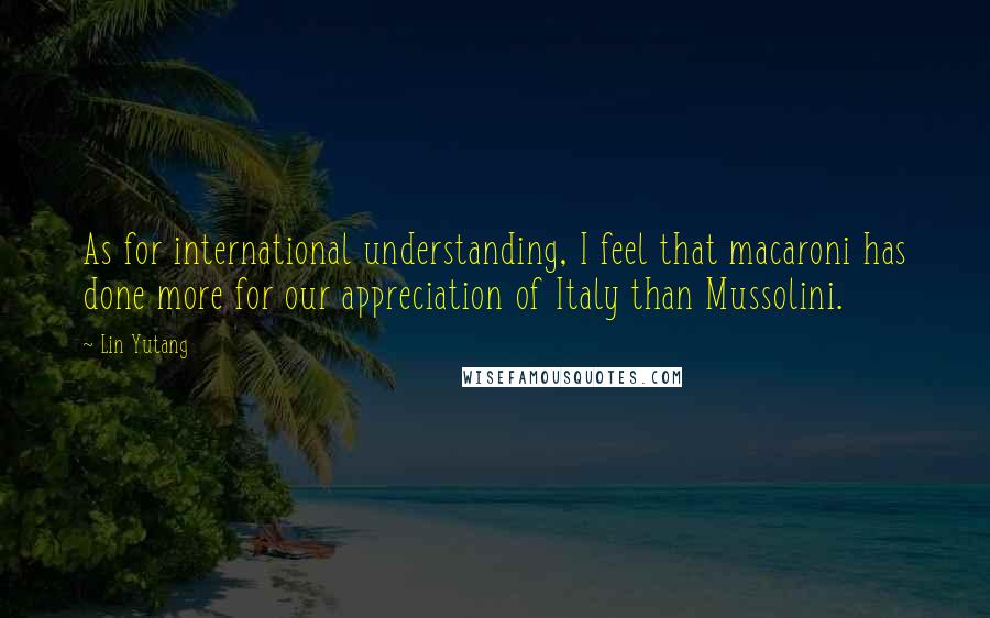 Lin Yutang Quotes: As for international understanding, I feel that macaroni has done more for our appreciation of Italy than Mussolini.