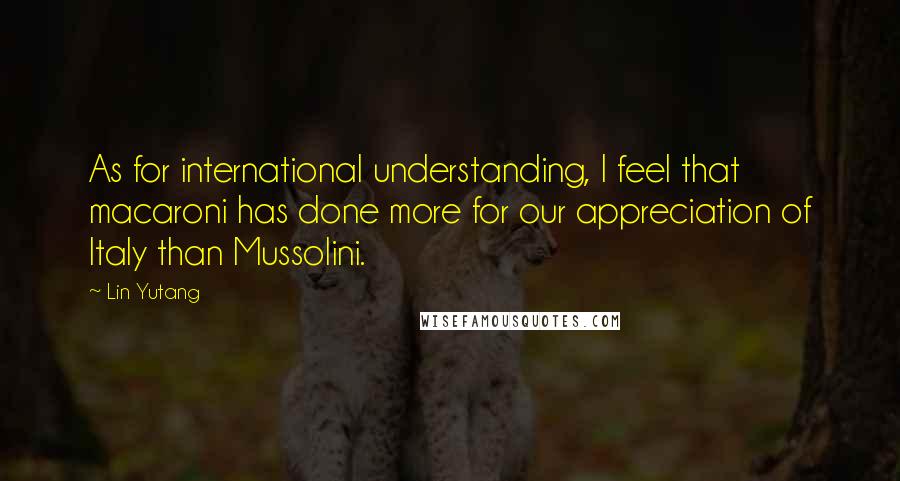 Lin Yutang Quotes: As for international understanding, I feel that macaroni has done more for our appreciation of Italy than Mussolini.