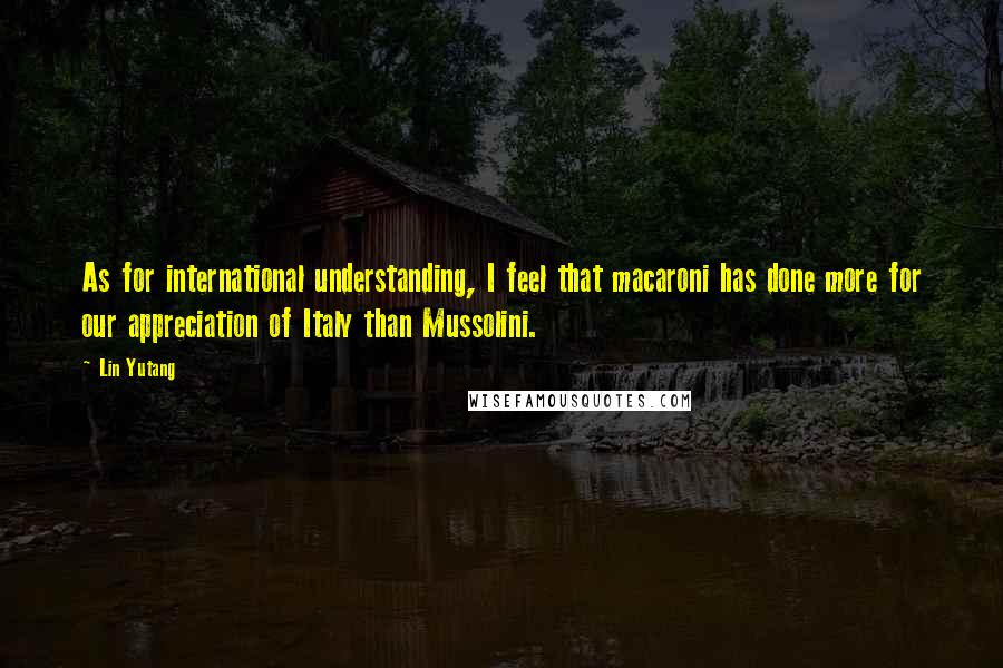 Lin Yutang Quotes: As for international understanding, I feel that macaroni has done more for our appreciation of Italy than Mussolini.