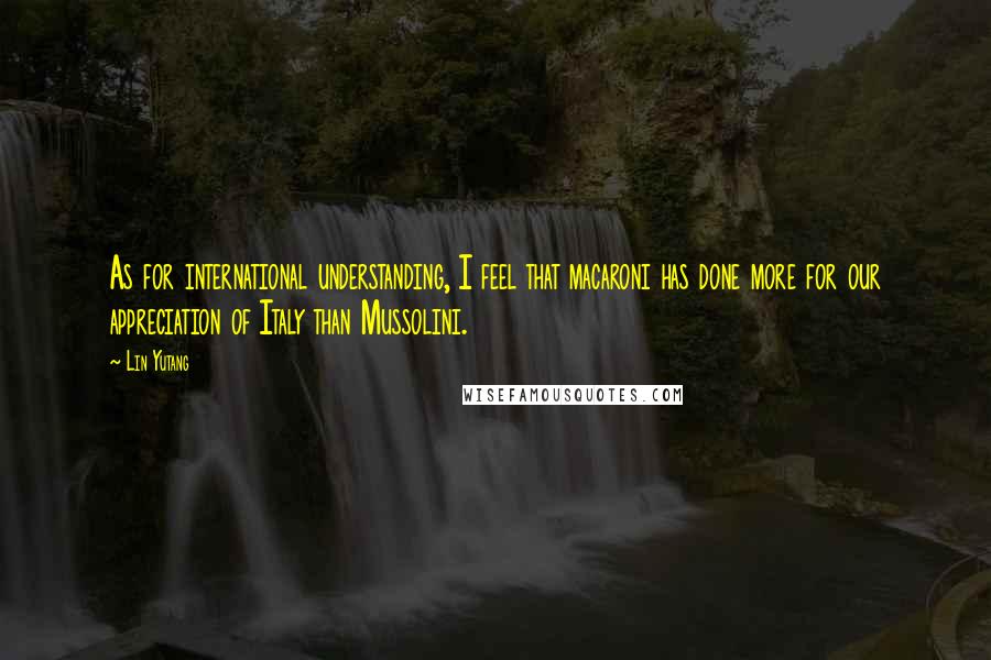 Lin Yutang Quotes: As for international understanding, I feel that macaroni has done more for our appreciation of Italy than Mussolini.