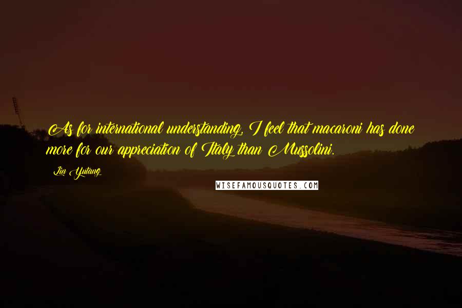 Lin Yutang Quotes: As for international understanding, I feel that macaroni has done more for our appreciation of Italy than Mussolini.